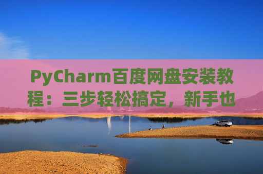 PyCharm百度网盘安装教程：三步轻松搞定，新手也能快速上手